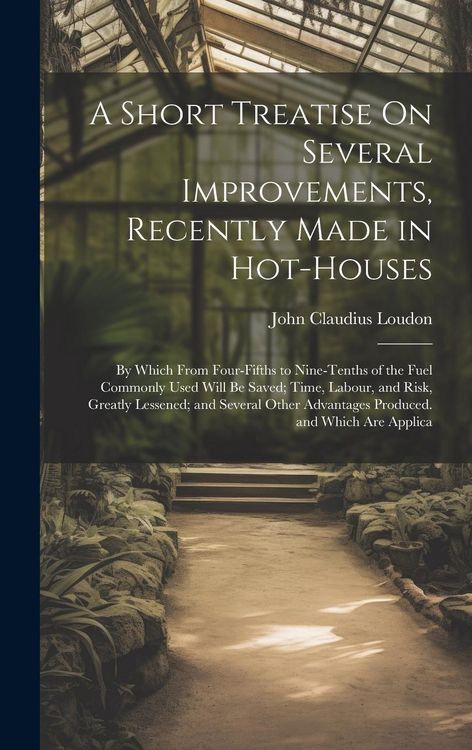 Produktbild: A Short Treatise On Several Improvements, Recently Made in Hot-Houses: By Which From Four-Fifths to Nine-Tenths of the Fuel Commonly Used Will Be Save