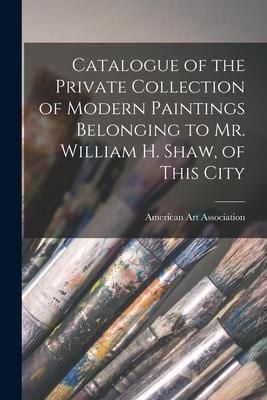 Produktbild: Catalogue of the Private Collection of Modern Paintings Belonging to Mr. William H. Shaw, of This City