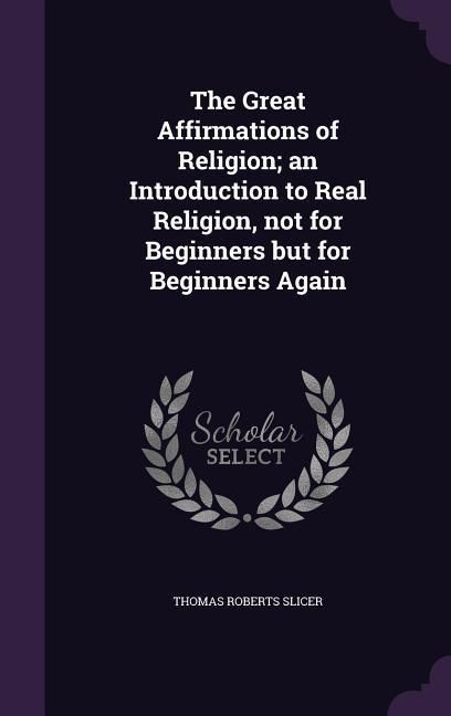 Produktbild: The Great Affirmations of Religion; an Introduction to Real Religion, not for Beginners but for Beginners Again