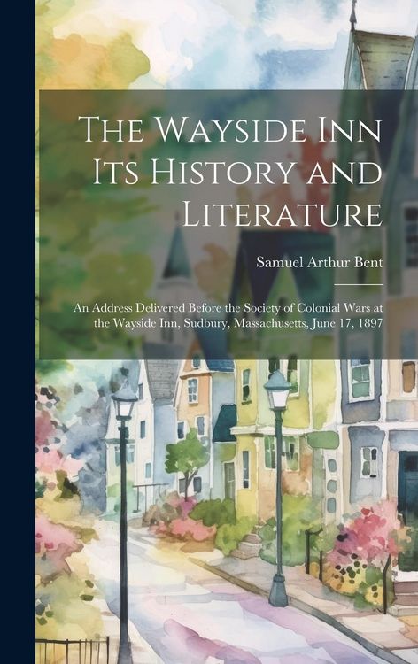 Produktbild: The Wayside Inn Its History and Literature: An Address Delivered Before the Society of Colonial Wars at the Wayside Inn, Sudbury, Massachusetts, June