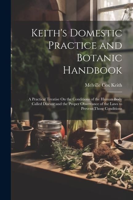 Produktbild: Keith's Domestic Practice and Botanic Handbook: A Practical Treatise On the Conditions of the Human Body Called Disease and the Proper Observance of t