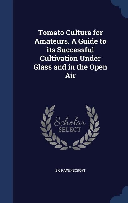 Produktbild: Tomato Culture for Amateurs. A Guide to its Successful Cultivation Under Glass and in the Open Air