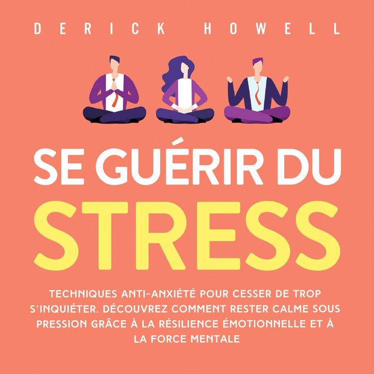 Produktbild: Se gu&eacute;rir du stress: Techniques anti-anxi&eacute;t&eacute; pour cesser de trop s'inqui&eacute;ter. D&eacute;couvrez comment rester calme sous pression gr&acirc;ce &agrave; la r&eacute;silience &eacute;motionnelle et &agrave; la force mentale