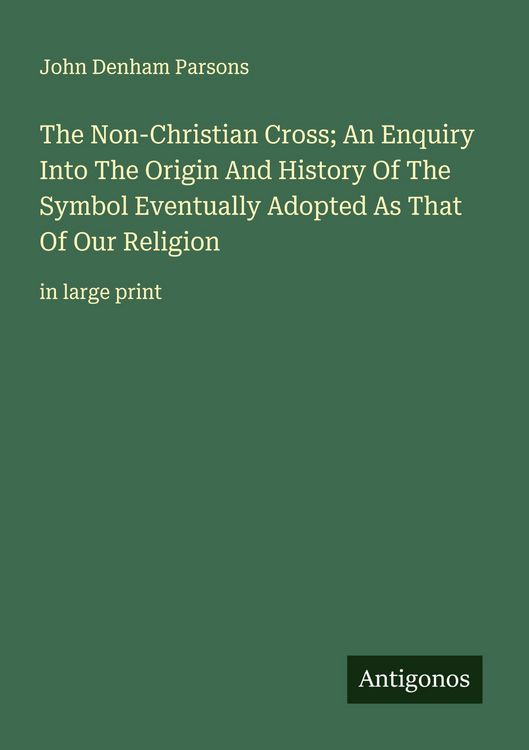 Produktbild: The Non-Christian Cross; An Enquiry Into The Origin And History Of The Symbol Eventually Adopted As That Of Our Religion