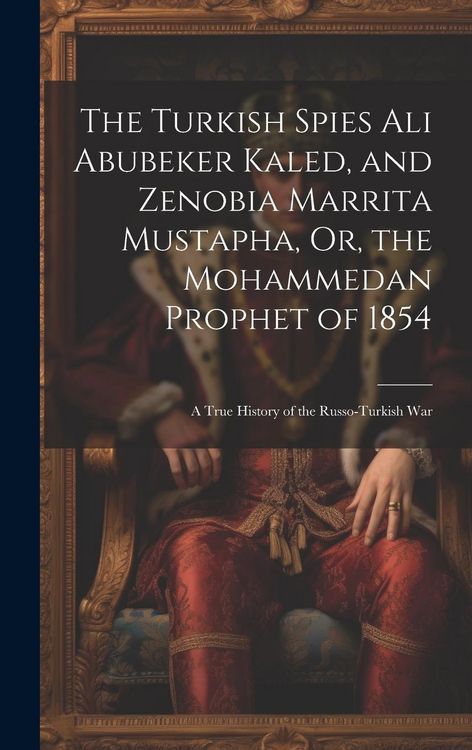 Produktbild: The Turkish Spies Ali Abubeker Kaled, and Zenobia Marrita Mustapha, Or, the Mohammedan Prophet of 1854: A True History of the Russo-Turkish War