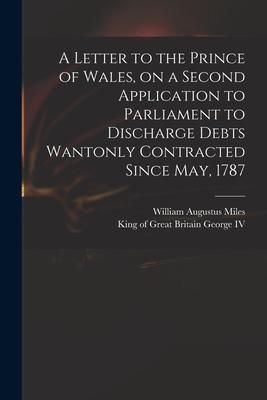 Produktbild: A Letter to the Prince of Wales, on a Second Application to Parliament to Discharge Debts Wantonly Contracted Since May, 1787