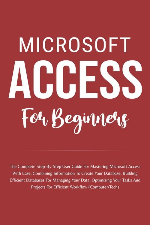 Produktbild: Microsoft Access For Beginners: The Complete Step-By-Step User Guide For Mastering Microsoft Access, Creating Your Database For Managing Data And Opti