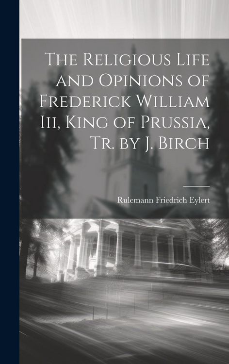 Produktbild: The Religious Life and Opinions of Frederick William Iii, King of Prussia, Tr. by J. Birch