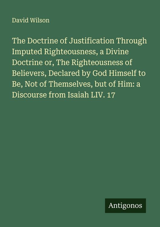 Produktbild: The Doctrine of Justification Through Imputed Righteousness, a Divine Doctrine or, The Righteousness of Believers, Declared by God Himself to Be, Not of Themselves, but of Him: a Discourse from Isaiah LIV. 17