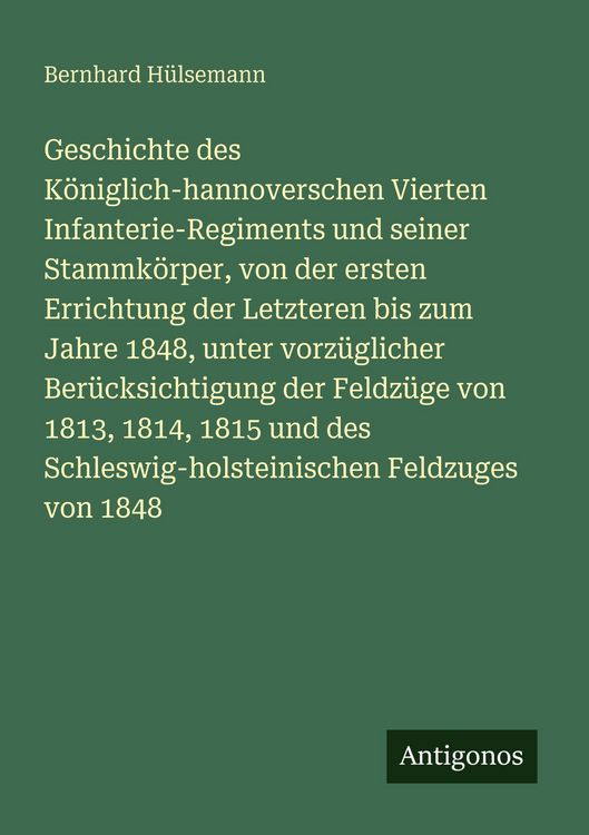 Produktbild: Geschichte des K&ouml;niglich-hannoverschen Vierten Infanterie-Regiments und seiner Stammk&ouml;rper, von der ersten Errichtung der Letzteren bis zum Jahre 1848, unter vorz&uuml;glicher Ber&uuml;cksichtigung der Feldz&uuml;ge von 1813, 1814, 1815 und des Schleswig-holsteinischen Feldzuges von 1848