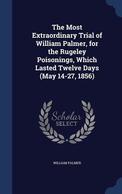 Produktbild: The Most Extraordinary Trial of William Palmer, for the Rugeley Poisonings, Which Lasted Twelve Days (May 14-27, 1856)