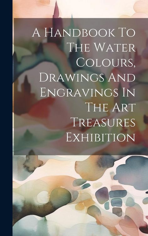 Produktbild: A Handbook To The Water Colours, Drawings And Engravings In The Art Treasures Exhibition