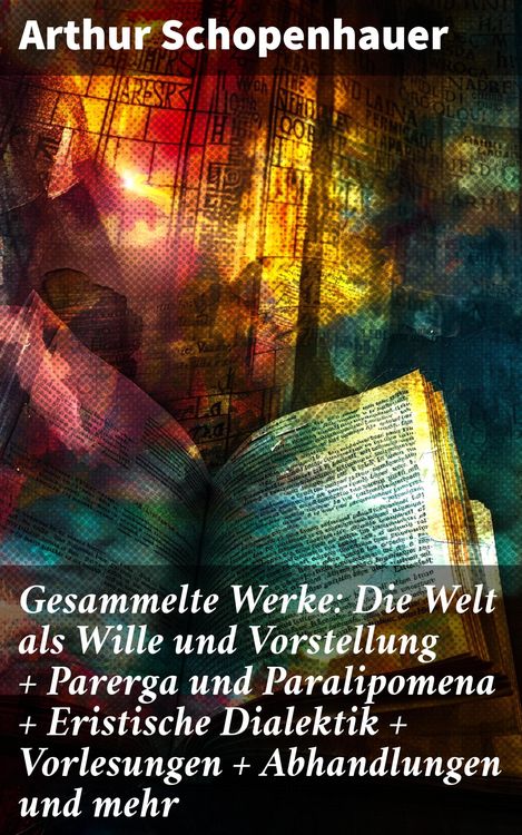 Produktbild: Gesammelte Werke: Die Welt als Wille und Vorstellung + Parerga und Paralipomena + Eristische Dialektik + Vorlesungen + Abhandlungen und mehr