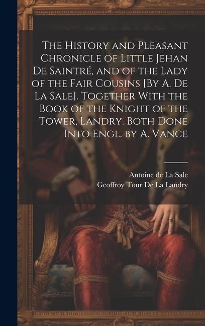 Produktbild: The History and Pleasant Chronicle of Little Jehan De Saintr&eacute;, and of the Lady of the Fair Cousins [By A. De La Sale]. Together With the Book of the K