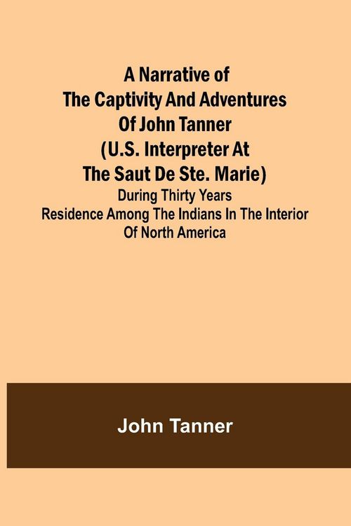 Produktbild: A Narrative of the Captivity and Adventures of John Tanner (U.S. Interpreter at the Saut de Ste. Marie) ; During Thirty Years Residence among the Indi