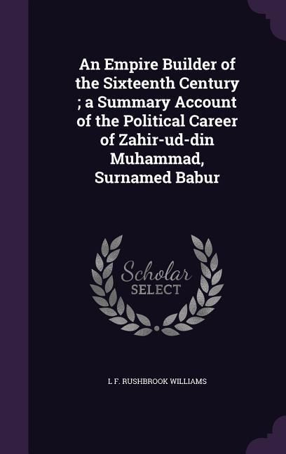 Produktbild: An Empire Builder of the Sixteenth Century; a Summary Account of the Political Career of Zahir-ud-din Muhammad, Surnamed Babur