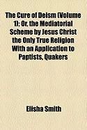 Produktbild: The Cure of Deism (Volume 1); Or, the Mediatorial Scheme by Jesus Christ the Only True Religion with an Application to Paptists, Quakers