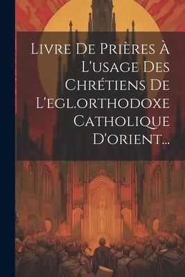 Produktbild: Livre De Pri&egrave;res &Agrave; L'usage Des Chr&eacute;tiens De L'egl.orthodoxe Catholique D'orient...