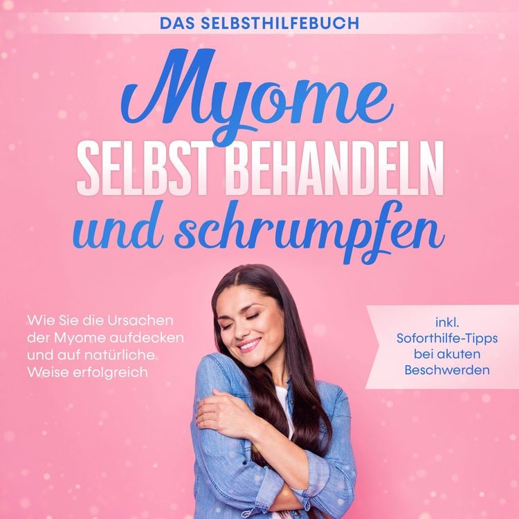 Produktbild: Myome selbst behandeln und schrumpfen &ndash; Das Selbsthilfebuch: Wie Sie die Ursachen der Myome aufdecken und auf nat&uuml;rliche Weise erfolgreich behandeln - inkl. Soforthilfe-Tipps bei akuten Beschwerden