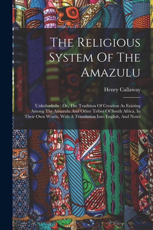 Produktbild: The Religious System Of The Amazulu: Unkulunkulu: Or, The Tradition Of Creation As Existing Among The Amazulu And Other Tribes Of South Africa, In The