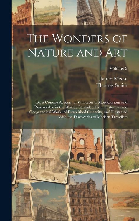 Produktbild: The Wonders of Nature and Art: Or, a Concise Account of Whatever Is Most Curious and Remarkable in the World; Compiled From Historical and Geographic