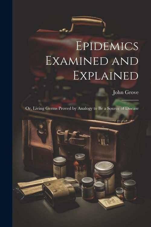 Produktbild: Epidemics Examined and Explained: Or, Living Germs Proved by Analogy to Be a Source of Disease