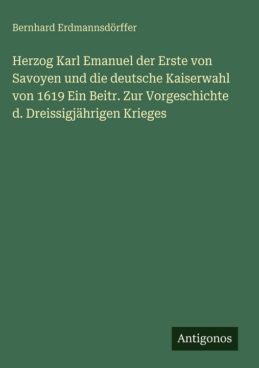 Produktbild: Herzog Karl Emanuel der Erste von Savoyen und die deutsche Kaiserwahl von 1619 Ein Beitr. Zur Vorgeschichte d. Dreissigj&auml;hrigen Krieges