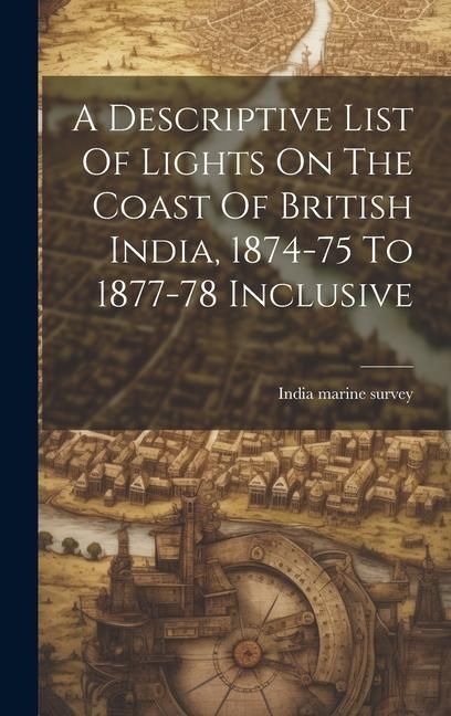 Produktbild: A Descriptive List Of Lights On The Coast Of British India, 1874-75 To 1877-78 Inclusive