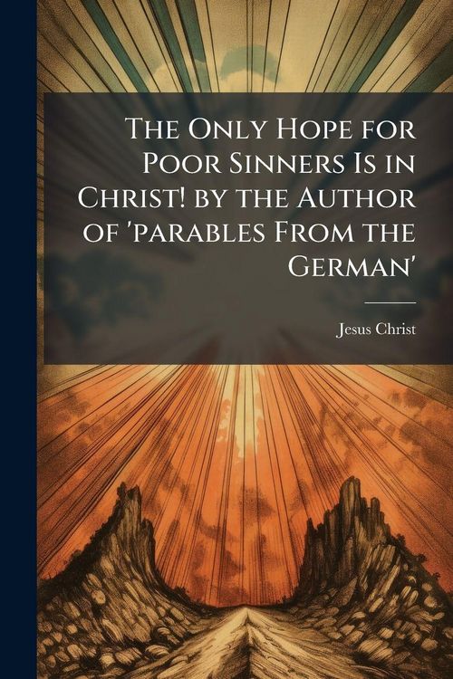 Produktbild: The Only Hope for Poor Sinners Is in Christ! by the Author of 'parables From the German'