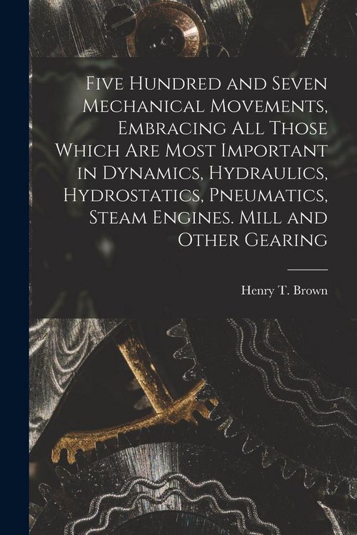Produktbild: Five Hundred and Seven Mechanical Movements, Embracing All Those Which Are Most Important in Dynamics, Hydraulics, Hydrostatics, Pneumatics, Steam Engines. Mill and Other Gearing