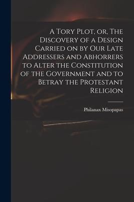 Produktbild: A Tory Plot, or, The Discovery of a Design Carried on by Our Late Addressers and Abhorrers to Alter the Constitution of the Government and to Betray t