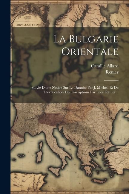 Produktbild: La Bulgarie Orientale: Suivie D'une Notice Sur Le Danube Par J. Michel, Et De L'explication Des Inscriptions Par L&eacute;on R&eacute;nier...