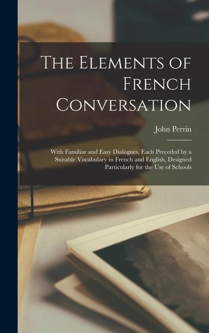 Produktbild: The Elements of French Conversation: With Familiar and Easy Dialogues, Each Preceded by a Suitable Vocabulary in French and English, Designed Particul