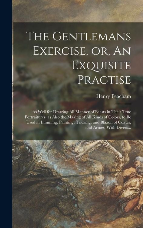 Produktbild: The Gentlemans Exercise, or, An Exquisite Practise: As Well for Drawing All Manner of Beasts in Their True Portraitures, as Also the Making of All Kin