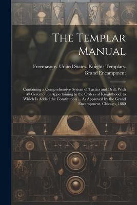 Produktbild: The Templar Manual: Containing a Comprehensive System of Tactics and Drill, With All Ceremonies Appertaining to the Orders of Knighthood.