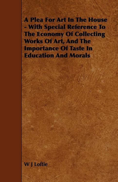 Produktbild: A Plea for Art in the House - With Special Reference to the Economy of Collecting Works of Art, and the Importance of Taste in Education and Morals