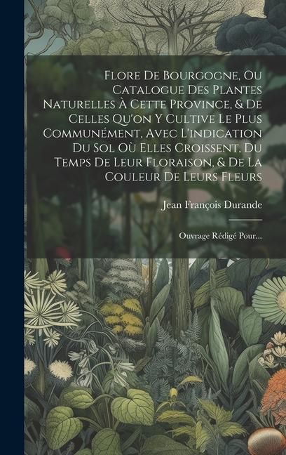 Produktbild: Flore De Bourgogne, Ou Catalogue Des Plantes Naturelles &Agrave; Cette Province, & De Celles Qu'on Y Cultive Le Plus Commun&eacute;ment, Avec L'indication Du Sol O&ugrave;