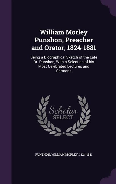 Produktbild: William Morley Punshon, Preacher and Orator, 1824-1881: Being a Biographical Sketch of the Late Dr. Punshon, With a Selection of his Most Celebrated L
