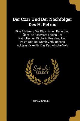 Produktbild: Der Czar Und Der Nachfolger Des H. Petrus: Eine Erkl&auml;rung Der P&auml;pstlichen Darlegung &Uuml;ber Die Schweren Leiden Der Katholischen Kirche in Russland Und P