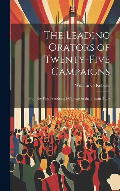 Produktbild: The Leading Orators of Twenty-Five Campaigns: From the First Presidential Canvass to the Present Time