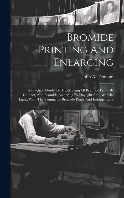 Produktbild: Bromide Printing And Enlarging: A Practical Guide To The Making Of Bromide Prints By Contact, And Bromide Enlarging By Daylight And Artificial Light,
