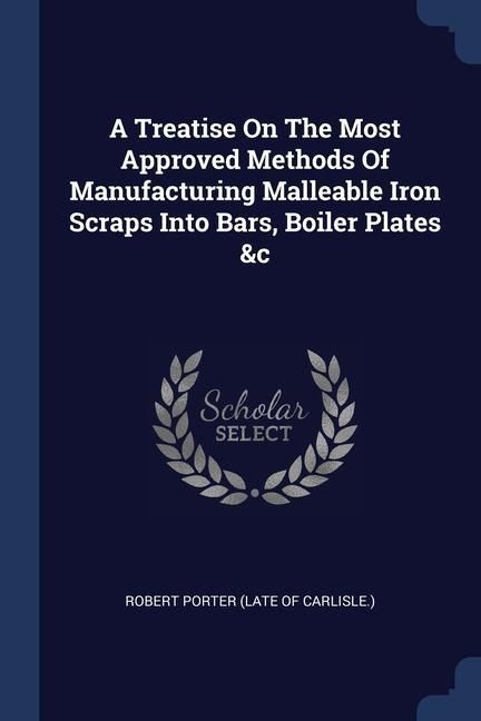 Produktbild: A Treatise On The Most Approved Methods Of Manufacturing Malleable Iron Scraps Into Bars, Boiler Plates &c