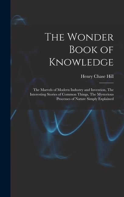 Produktbild: The Wonder Book of Knowledge: The Marvels of Modern Industry and Invention, The Interesting Stories of Common Things, The Mysterious Processes of Na