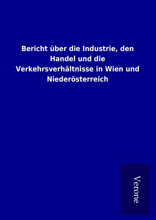 Produktbild: Bericht &uuml;ber die Industrie, den Handel und die Verkehrsverh&auml;ltnisse in Wien und Nieder&ouml;sterreich
