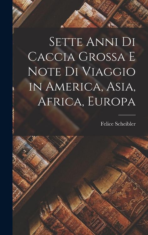 Produktbild: Sette Anni Di Caccia Grossa E Note Di Viaggio in America, Asia, Africa, Europa