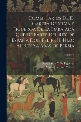 Produktbild: Comentarios De D. Garcia De Silva Y Figueroa De La Embajada Que De Parte Del Rey De Espa&ntilde;a Don Felipe III Hizo Al Rey Xa Abas De Persia; Volume 1
