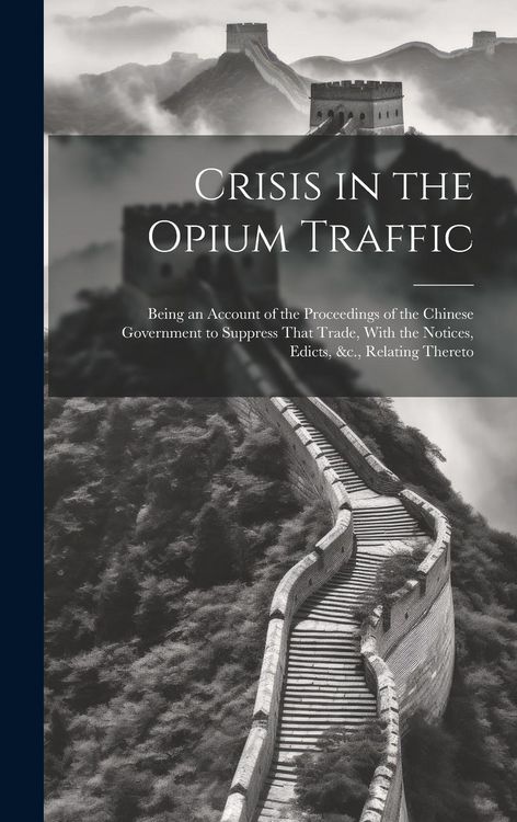 Produktbild: Crisis in the Opium Traffic: Being an Account of the Proceedings of the Chinese Government to Suppress That Trade, With the Notices, Edicts, &c., R