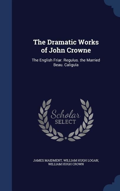 Produktbild: The Dramatic Works of John Crowne: The English Friar. Regulus. the Married Beau. Caligula
