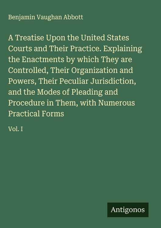 Produktbild: A Treatise Upon the United States Courts and Their Practice. Explaining the Enactments by which They are Controlled, Their Organization and Powers, Their Peculiar Jurisdiction, and the Modes of Pleading and Procedure in Them, with Numerous Practical Forms