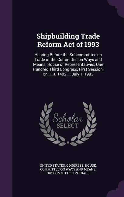 Produktbild: Shipbuilding Trade Reform Act of 1993: Hearing Before the Subcommittee on Trade of the Committee on Ways and Means, House of Representatives, One Hund